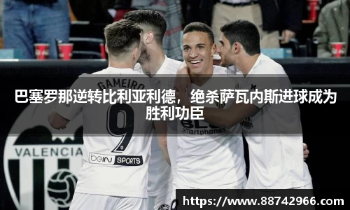 巴塞罗那逆转比利亚利德，绝杀萨瓦内斯进球成为胜利功臣