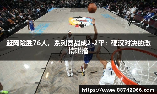 篮网险胜76人，系列赛战成2-2平：硬汉对决的激情碰撞