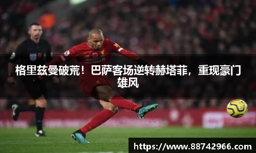 格里兹曼破荒！巴萨客场逆转赫塔菲，重现豪门雄风