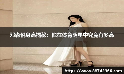 邓森悦身高揭秘：他在体育明星中究竟有多高