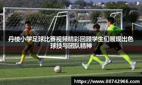 丹棱小学足球比赛视频精彩回顾学生们展现出色球技与团队精神