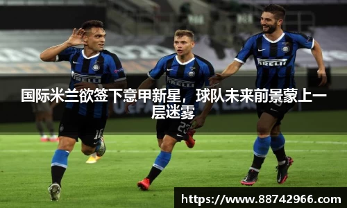 国际米兰欲签下意甲新星，球队未来前景蒙上一层迷雾