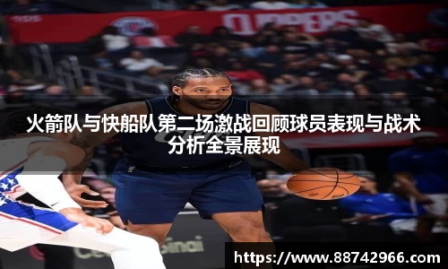 火箭队与快船队第二场激战回顾球员表现与战术分析全景展现