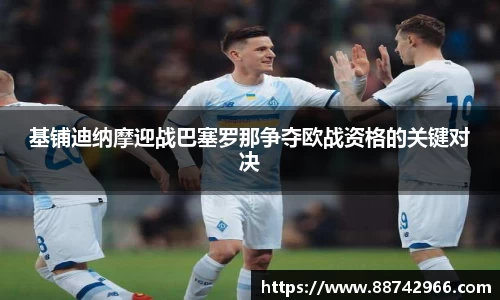 基铺迪纳摩迎战巴塞罗那争夺欧战资格的关键对决