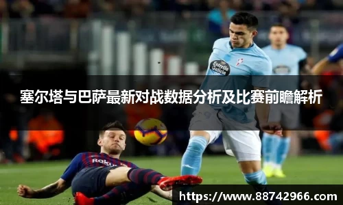 塞尔塔与巴萨最新对战数据分析及比赛前瞻解析