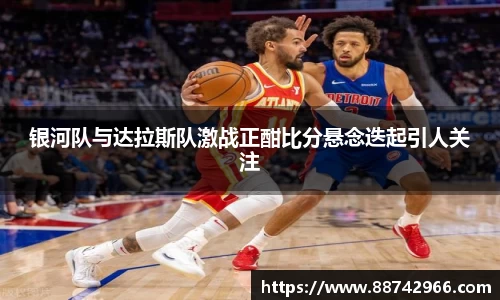 银河队与达拉斯队激战正酣比分悬念迭起引人关注