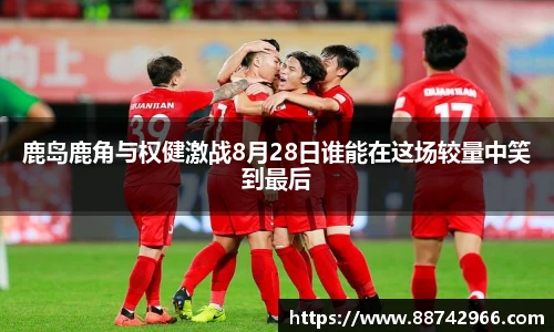 鹿岛鹿角与权健激战8月28日谁能在这场较量中笑到最后