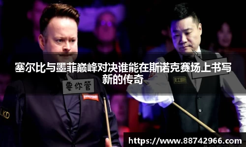 塞尔比与墨菲巅峰对决谁能在斯诺克赛场上书写新的传奇