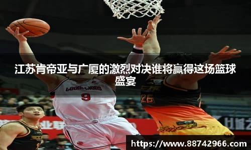 江苏肯帝亚与广厦的激烈对决谁将赢得这场篮球盛宴