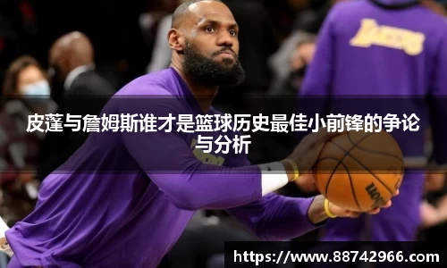 皮蓬与詹姆斯谁才是篮球历史最佳小前锋的争论与分析