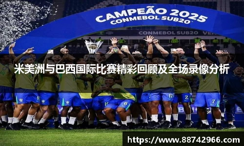 米美洲与巴西国际比赛精彩回顾及全场录像分析