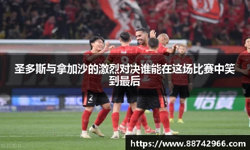 圣多斯与拿加沙的激烈对决谁能在这场比赛中笑到最后