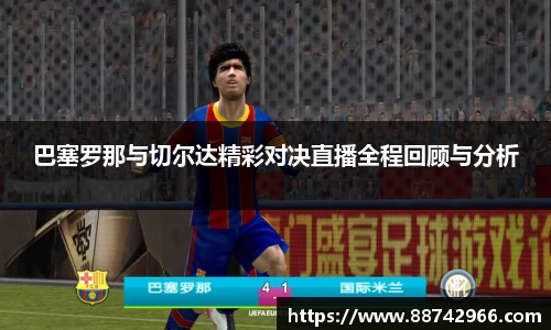 巴塞罗那与切尔达精彩对决直播全程回顾与分析