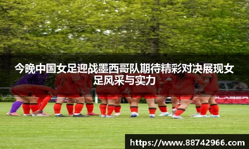 今晚中国女足迎战墨西哥队期待精彩对决展现女足风采与实力