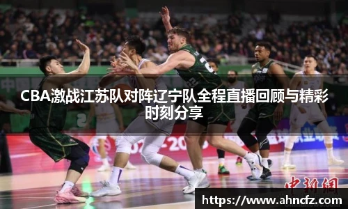 CBA激战江苏队对阵辽宁队全程直播回顾与精彩时刻分享